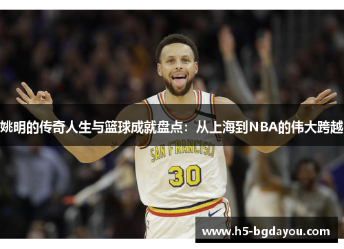 姚明的传奇人生与篮球成就盘点：从上海到NBA的伟大跨越