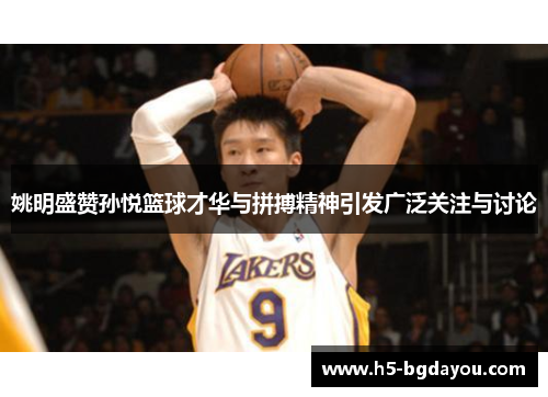 姚明盛赞孙悦篮球才华与拼搏精神引发广泛关注与讨论