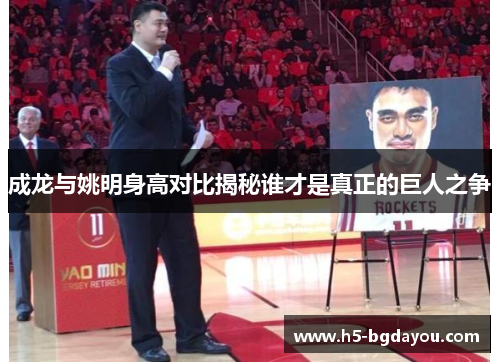 成龙与姚明身高对比揭秘谁才是真正的巨人之争