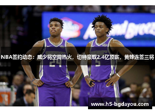 NBA签约动态：威少将空降热火，切特豪取2.4亿顶薪，黄蜂连签三将