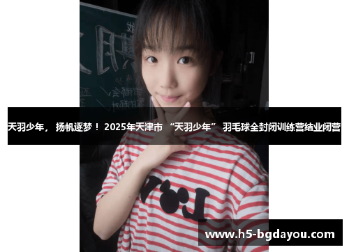 天羽少年， 扬帆逐梦 ！2025年天津市 “天羽少年” 羽毛球全封闭训练营结业闭营