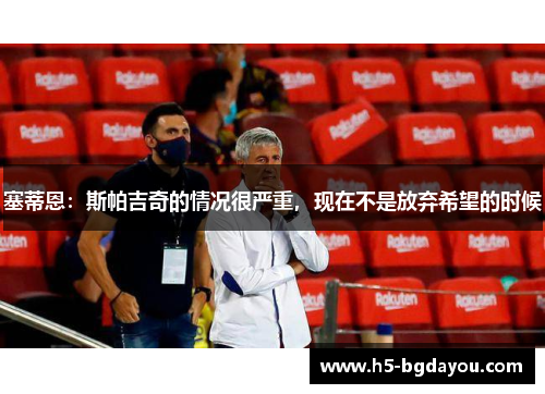塞蒂恩：斯帕吉奇的情况很严重，现在不是放弃希望的时候