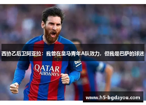 西协乙后卫阿亚拉：我曾在皇马青年A队效力，但我是巴萨的球迷