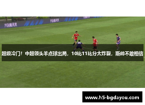 超级冷门！中超领头羊点球出局，10比11比分太炸裂，斯帅不敢相信