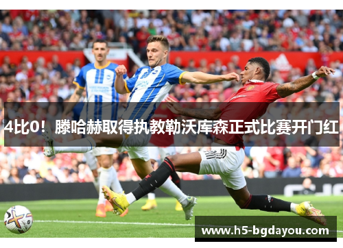 4比0！滕哈赫取得执教勒沃库森正式比赛开门红