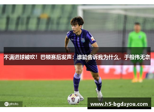 不满进球被吹！巴顿赛后发声：谁能告诉我为什么，于根伟无奈